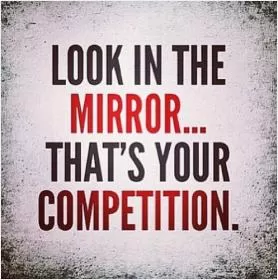 Look in the mirror. That's your competition Picture Quote #1