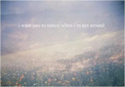 I want you to notice when i'm not around Picture Quote #1