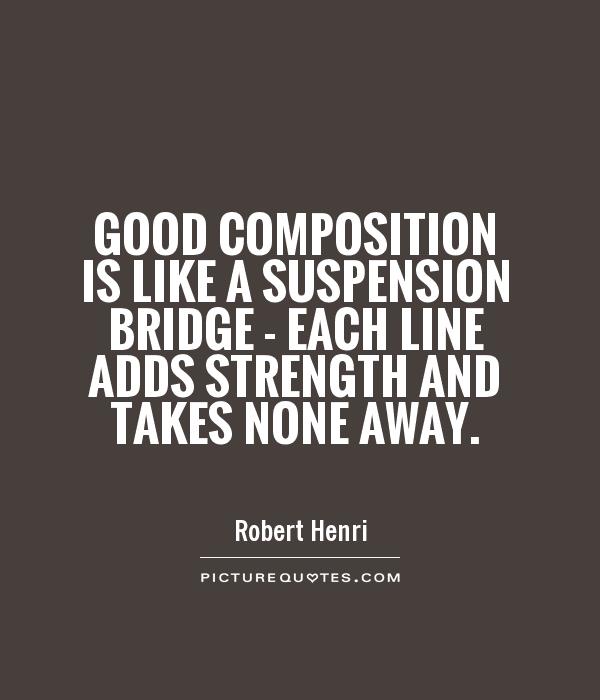 Good composition is like a suspension bridge - each line adds strength and takes none away Picture Quote #1