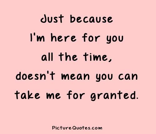 Just because I'm here for you all the time, doesn't mean you can take me for granted Picture Quote #3