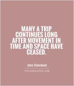 Many a trip continues long after movement in time and space have ceased Picture Quote #1