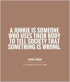 A junkie is someone who uses their body to tell society that something is wrong Picture Quote #1