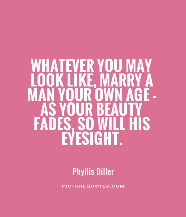 Whatever you may look like, marry a man your own age - as your beauty fades, so will his eyesight Picture Quote #1
