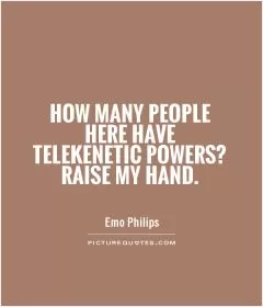 How many people here have telekenetic powers? Raise my hand Picture Quote #1