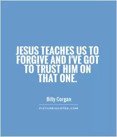 Jesus teaches us to forgive and I've got to trust him on that one Picture Quote #1