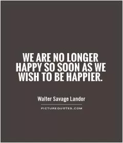We are no longer happy so soon as we wish to be happier Picture Quote #1