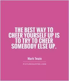 The best way to cheer yourself up is to try to cheer somebody else up Picture Quote #1