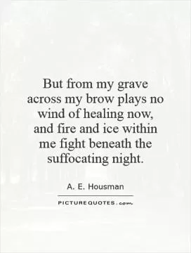 But from my grave across my brow plays no wind of healing now, and fire and ice within me fight beneath the suffocating night Picture Quote #1