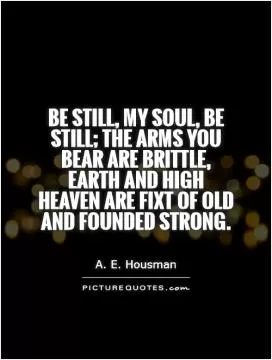 Be still, my soul, be still; the arms you bear are brittle, Earth and high heaven are fixt of old and founded strong Picture Quote #1