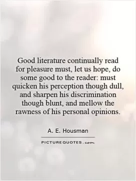 Good literature continually read for pleasure must, let us hope, do some good to the reader: must quicken his perception though dull, and sharpen his discrimination though blunt, and mellow the rawness of his personal opinions Picture Quote #1
