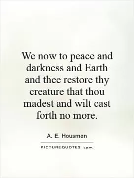 We now to peace and darkness and Earth and thee restore thy creature that thou madest and wilt cast forth no more Picture Quote #1