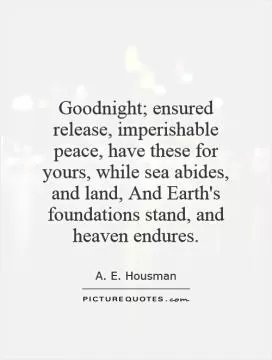 Goodnight; ensured release, imperishable peace, have these for yours, while sea abides, and land, And Earth's foundations stand, and heaven endures Picture Quote #1