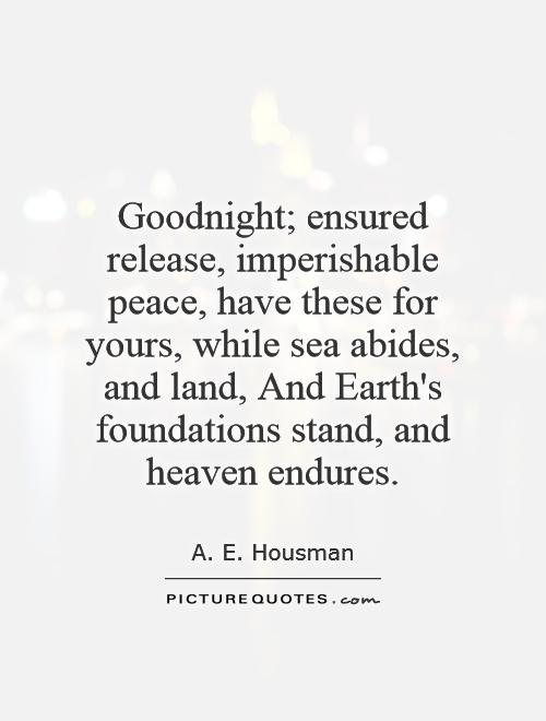 Goodnight; ensured release, imperishable peace, have these for yours, while sea abides, and land, And Earth's foundations stand, and heaven endures Picture Quote #1