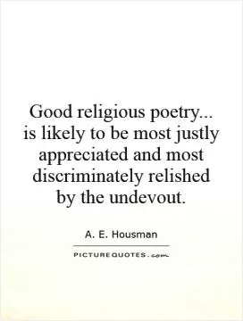 Good religious poetry... is likely to be most justly appreciated and most discriminately relished by the undevout Picture Quote #1