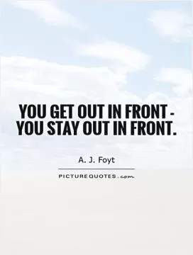 You get out in front - you stay out in front Picture Quote #1