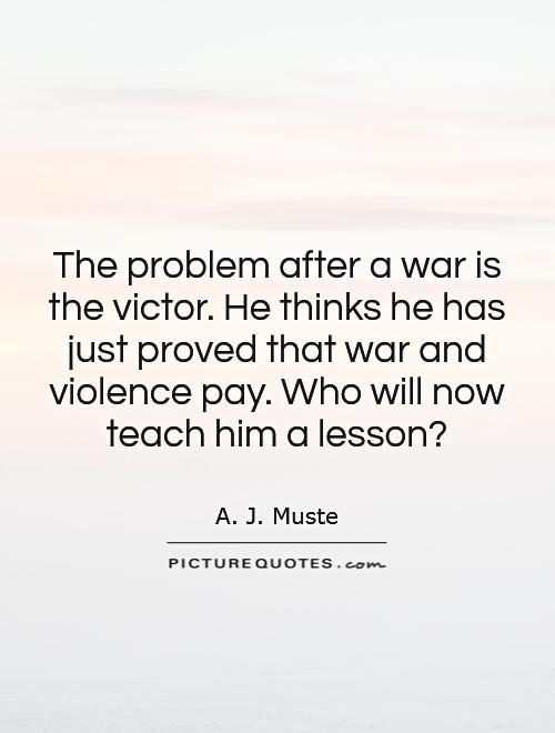The problem after a war is the victor. He thinks he has just proved that war and violence pay. Who will now teach him a lesson? Picture Quote #1