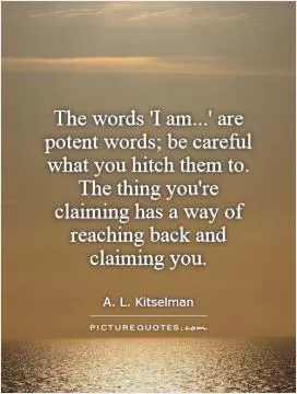 The words 'I am...' are potent words; be careful what you hitch them to. The thing you're claiming has a way of reaching back and claiming you Picture Quote #1