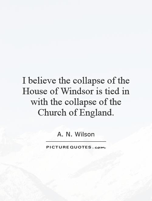 I believe the collapse of the House of Windsor is tied in with the collapse of the Church of England Picture Quote #1