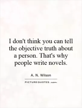 I don't think you can tell the objective truth about a person. That's why people write novels Picture Quote #1