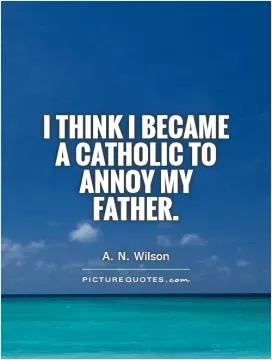 I think I became a Catholic to annoy my father Picture Quote #1