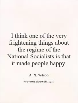 I think one of the very frightening things about the regime of the National Socialists is that it made people happy Picture Quote #1