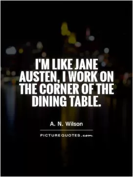 I'm like Jane Austen,  I work on the corner of the dining table Picture Quote #1