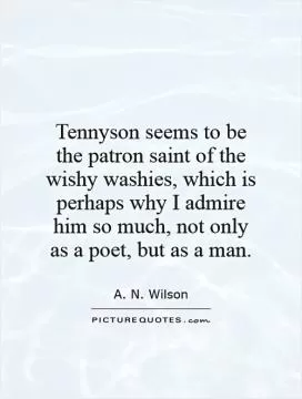 Tennyson seems to be the patron saint of the wishy washies, which is perhaps why I admire him so much, not only as a poet, but as a man Picture Quote #1