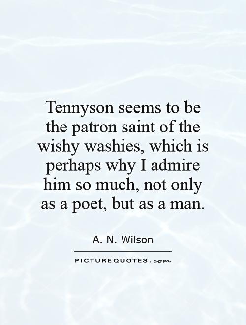 Tennyson seems to be the patron saint of the wishy washies, which is perhaps why I admire him so much, not only as a poet, but as a man Picture Quote #1