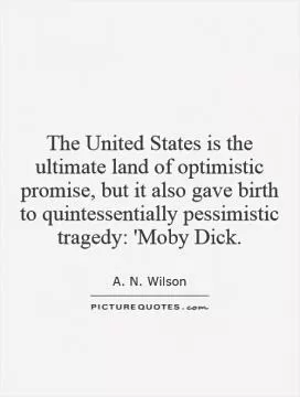 The United States is the ultimate land of optimistic promise, but it also gave birth to quintessentially pessimistic tragedy: 'Moby Dick Picture Quote #1