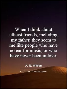 When I think about atheist friends, including my father, they seem to me like people who have no ear for music, or who have never been in love Picture Quote #1