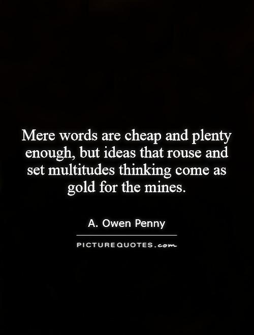 Mere words are cheap and plenty enough, but ideas that rouse and set multitudes thinking come as gold for the mines Picture Quote #1