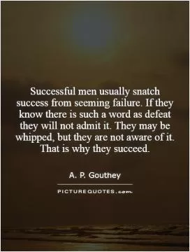 Successful men usually snatch success from seeming failure. If they know there is such a word as defeat they will not admit it. They may be whipped, but they are not aware of it. That is why they succeed Picture Quote #1