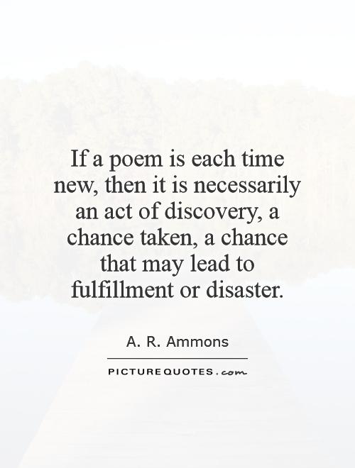 If a poem is each time new, then it is necessarily an act of discovery, a chance taken, a chance that may lead to fulfillment or disaster Picture Quote #1