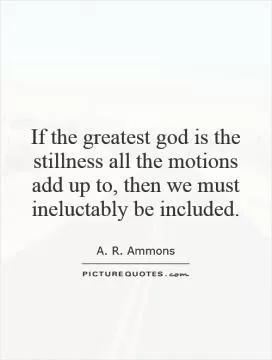 If the greatest god is the stillness all the motions add up to, then we must ineluctably be included Picture Quote #1