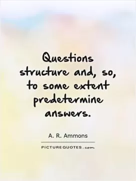 Questions structure and, so, to some extent predetermine answers Picture Quote #1
