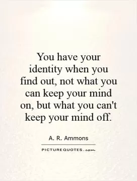 You have your identity when you find out, not what you can keep your mind on, but what you can't keep your mind off Picture Quote #1