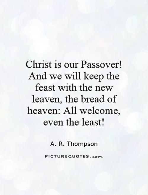 Christ is our Passover! And we will keep the feast with the new leaven, the bread of heaven: All welcome, even the least! Picture Quote #1