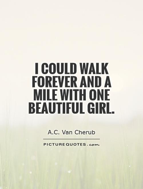 I could walk forever and a mile with one beautiful girl Picture Quote #1