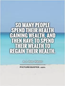 So many people spend their health gaining wealth, and then have to spend their wealth to regain their health Picture Quote #1