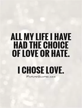 All my life I have had the choice  of love or hate.   I chose love Picture Quote #1