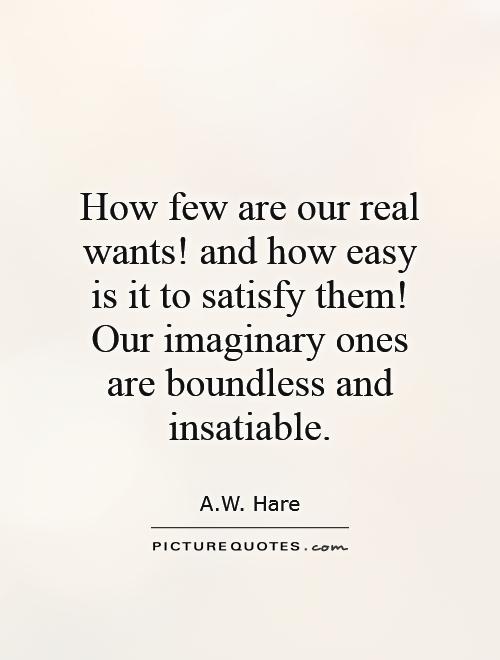 How few are our real wants! and how easy is it to satisfy them! Our imaginary ones are boundless and insatiable Picture Quote #1