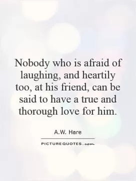 Nobody who is afraid of laughing, and heartily too, at his friend, can be said to have a true and thorough love for him Picture Quote #1