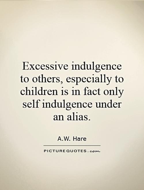 Excessive indulgence to others, especially to children is in fact only self indulgence under an alias Picture Quote #1