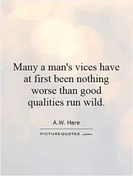 Many a man's vices have at first been nothing worse than good qualities run wild Picture Quote #1
