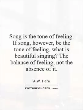Song is the tone of feeling. If song, however, be the tone of feeling, what is beautiful singing? The balance of feeling, not the absence of it Picture Quote #1