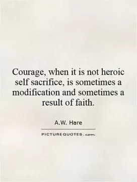 Courage, when it is not heroic self sacrifice, is sometimes a modification and sometimes a result of faith Picture Quote #1