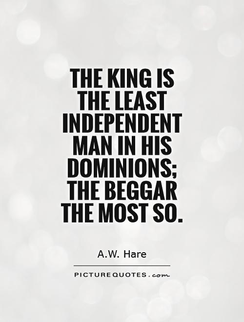 The king is the least independent man in his dominions; the beggar the most so Picture Quote #1