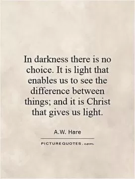 In darkness there is no choice. It is light that enables us to see the difference between things; and it is Christ that gives us light Picture Quote #1