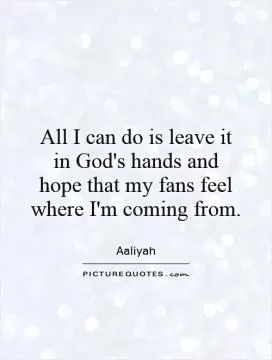 All I can do is leave it in God's hands and hope that my fans feel where I'm coming from Picture Quote #1