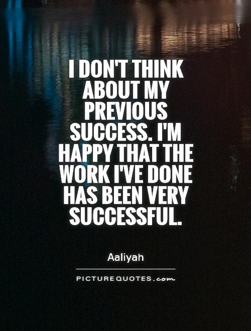 I don't think about my previous success. I'm happy that the work I've done has been very successful Picture Quote #1